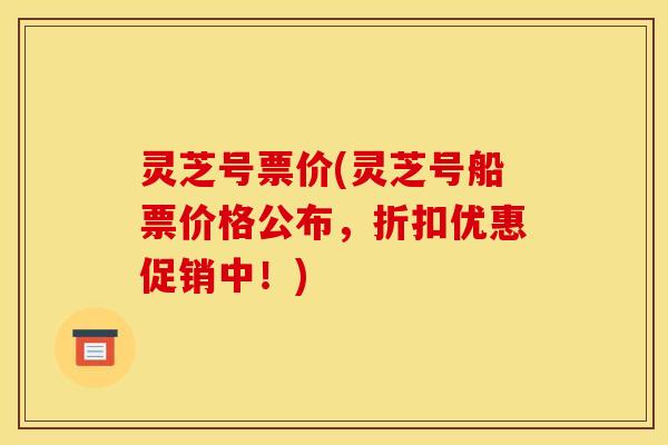灵芝号票价(灵芝号船票价格公布,折扣优惠促销中!)