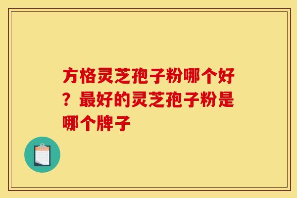 方格灵芝孢子粉哪个好?最好的灵芝孢子粉是哪个牌子