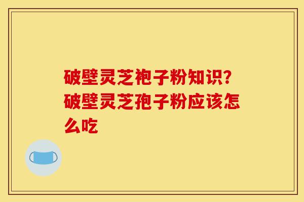 破壁灵芝袍子粉知识？破壁灵芝孢子粉应该怎么吃