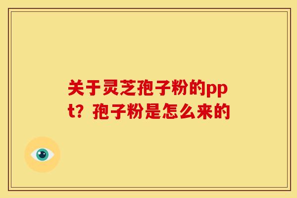 关于灵芝孢子粉的ppt?孢子粉是怎么来的