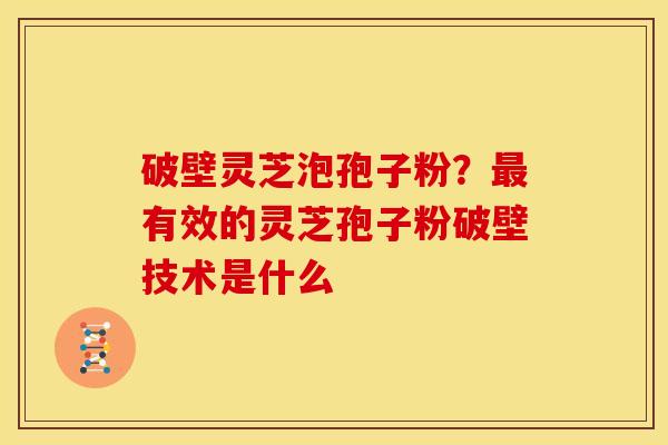 破壁灵芝泡孢子粉?最有效的灵芝孢子粉破壁技术是什么