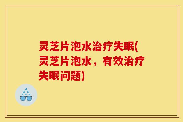 灵芝片泡水治疗失眠(灵芝片泡水,有效治疗失眠问题)