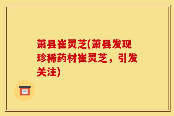 萧县崔灵芝(萧县发现珍稀药材崔灵芝,引发关注)