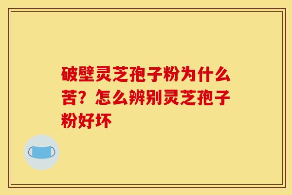 破壁灵芝孢子粉为什么苦?怎么辨别灵芝孢子粉好坏