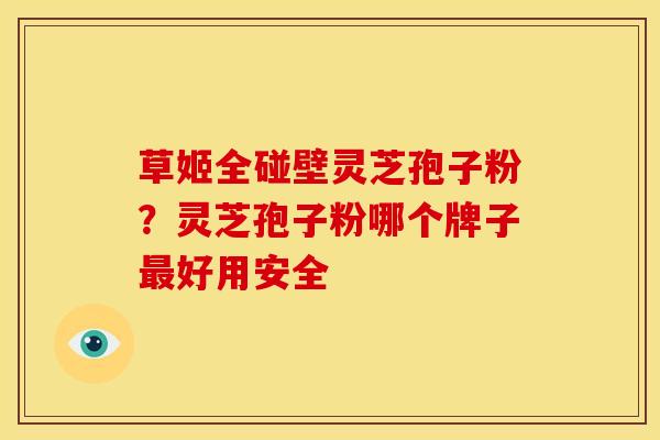 草姬全碰壁灵芝孢子粉?灵芝孢子粉哪个牌子最好用安全