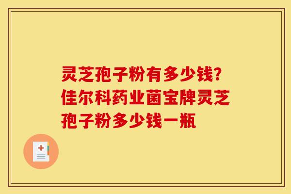 灵芝孢子粉有多少钱?佳尔科药业菌宝牌灵芝孢子粉多少钱一瓶