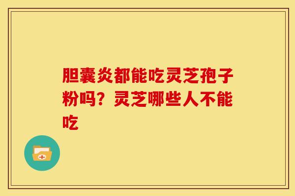 胆囊炎都能吃灵芝孢子粉吗?灵芝哪些人不能吃
