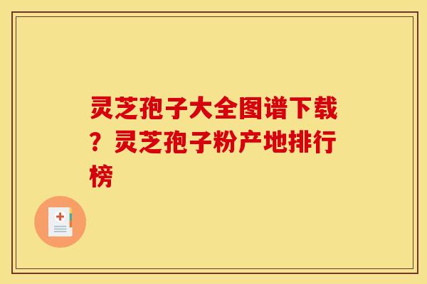 灵芝孢子大全图谱下载?灵芝孢子粉产地排行榜