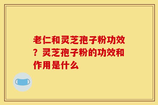 老仁和灵芝孢子粉功效？灵芝孢子粉的功效和作用是什么
