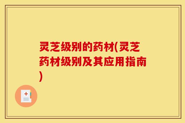 灵芝级别的药材(灵芝药材级别及其应用指南)