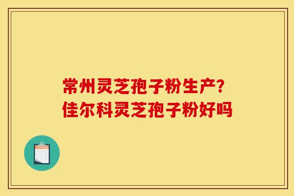 常州灵芝孢子粉生产?佳尔科灵芝孢子粉好吗