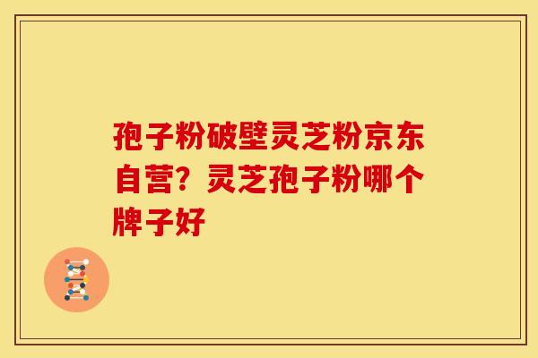 孢子粉破壁灵芝粉京东自营？灵芝孢子粉哪个牌子好