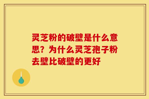 灵芝粉的破壁是什么意思?为什么灵芝孢子粉去壁比破壁的更好