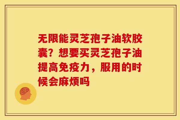 无限能灵芝孢子油软胶囊?想要买灵芝孢子油提高免疫力,服用的时候会麻烦吗