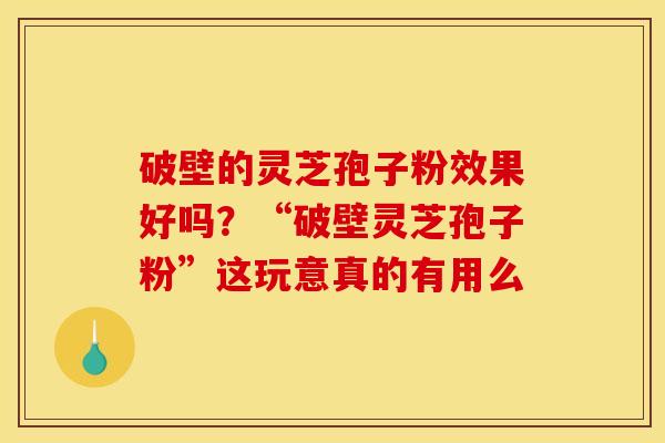 破壁的灵芝孢子粉效果好吗?“破壁灵芝孢子粉”这玩意真的有用么