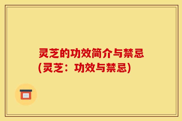 灵芝的功效简介与禁忌(灵芝:功效与禁忌)