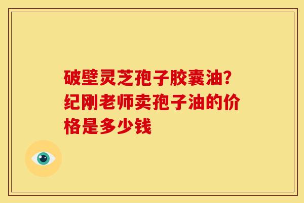 破壁灵芝孢子胶囊油?纪刚老师卖孢子油的价格是多少钱
