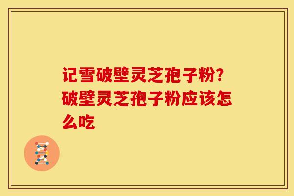 记雪破壁灵芝孢子粉?破壁灵芝孢子粉应该怎么吃