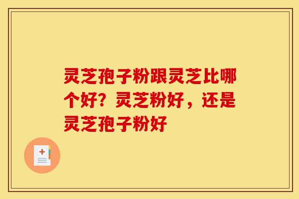 灵芝孢子粉跟灵芝比哪个好？灵芝粉好，还是灵芝孢子粉好