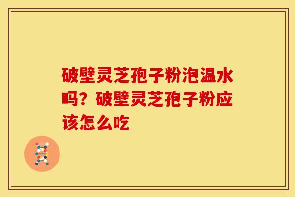 破壁灵芝孢子粉泡温水吗？破壁灵芝孢子粉应该怎么吃