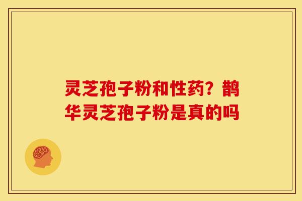 灵芝孢子粉和性药？鹊华灵芝孢子粉是真的吗