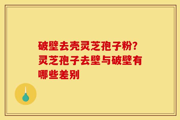 破壁去壳灵芝孢子粉？灵芝孢子去壁与破壁有哪些差别