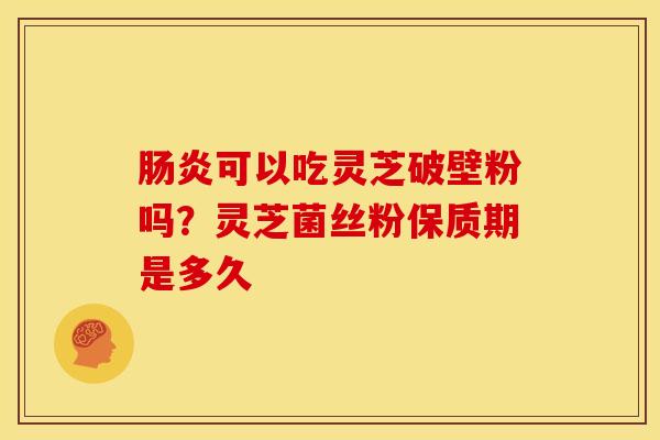 肠炎可以吃灵芝破壁粉吗?灵芝菌丝粉保质期是多久
