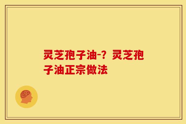 灵芝孢子油-?灵芝孢子油正宗做法