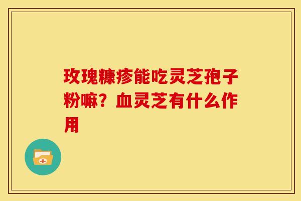 玫瑰糠疹能吃灵芝孢子粉嘛？血灵芝有什么作用