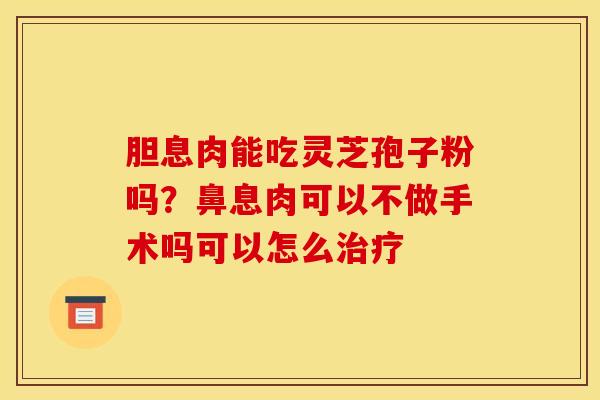 胆息肉能吃灵芝孢子粉吗?鼻息肉可以不做手术吗可以怎么治疗