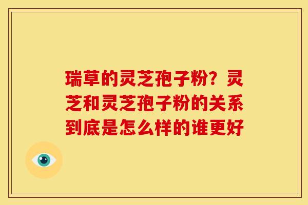瑞草的灵芝孢子粉？灵芝和灵芝孢子粉的关系到底是怎么样的谁更好