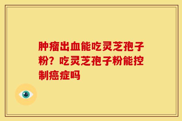 肿瘤出血能吃灵芝孢子粉？吃灵芝孢子粉能控制癌症吗