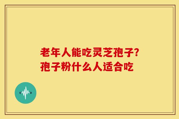 老年人能吃灵芝孢子?孢子粉什么人适合吃