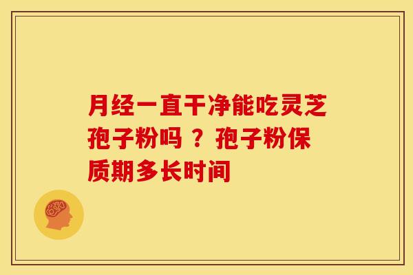 月经一直干净能吃灵芝孢子粉吗 ?孢子粉保质期多长时间