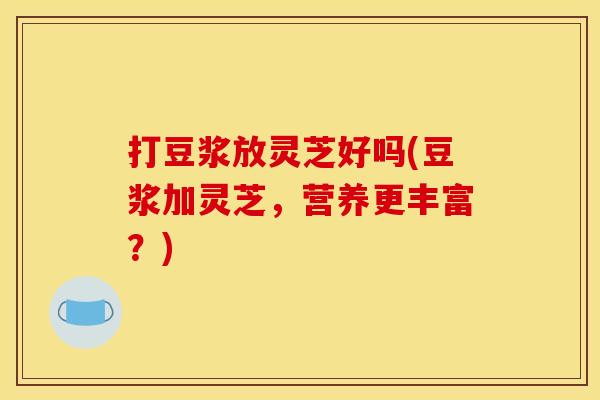 打豆浆放灵芝好吗(豆浆加灵芝,营养更丰富?)