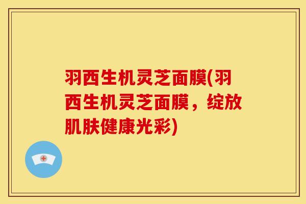 羽西生机灵芝面膜(羽西生机灵芝面膜，绽放肌肤健康光彩)