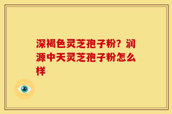 深褐色灵芝孢子粉?润源中天灵芝孢子粉怎么样