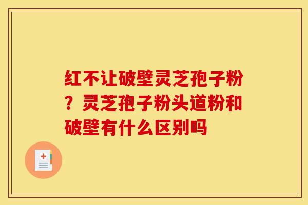 红不让破壁灵芝孢子粉?灵芝孢子粉头道粉和破壁有什么区别吗
