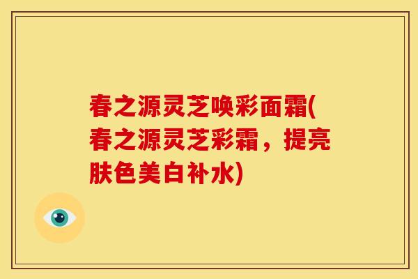 春之源灵芝唤彩面霜(春之源灵芝彩霜，提亮肤色美白补水)