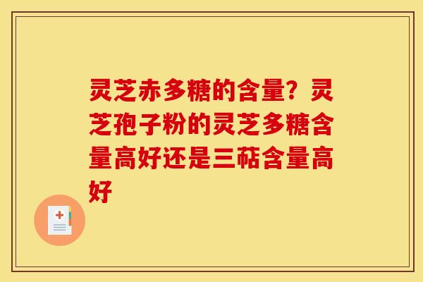灵芝赤多糖的含量？灵芝孢子粉的灵芝多糖含量高好还是三萜含量高好