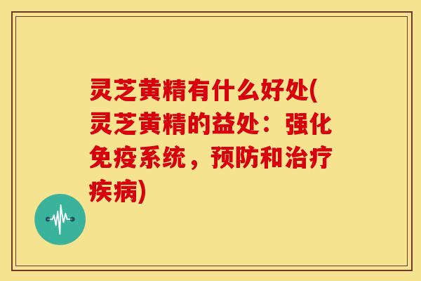 灵芝黄精有什么好处(灵芝黄精的益处：强化免疫系统，预防和治疗疾病)