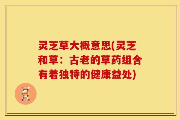 灵芝草大概意思(灵芝和草：古老的草药组合有着独特的健康益处)