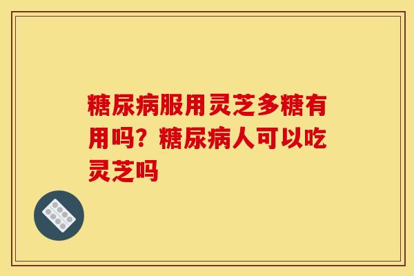 糖尿病服用灵芝多糖有用吗？糖尿病人可以吃灵芝吗