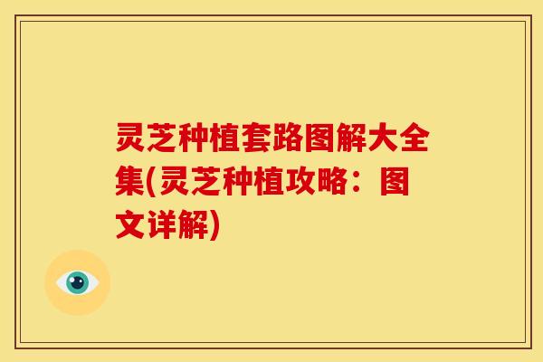 灵芝种植套路图解大全集(灵芝种植攻略：图文详解)