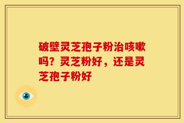 破壁灵芝孢子粉治咳嗽吗?灵芝粉好,还是灵芝孢子粉好