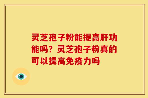 灵芝孢子粉能提高肝功能吗？灵芝孢子粉真的可以提高免疫力吗