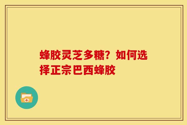 蜂胶灵芝多糖？如何选择正宗巴西蜂胶