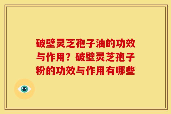 破壁灵芝孢子油的功效与作用?破壁灵芝孢子粉的功效与作用有哪些