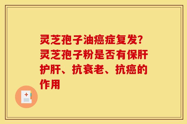 灵芝孢子油癌症复发?灵芝孢子粉是否有保肝护肝、抗衰老、抗癌的作用