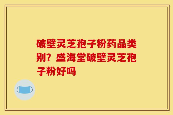 破壁灵芝孢子粉药品类别?盛海堂破壁灵芝孢子粉好吗